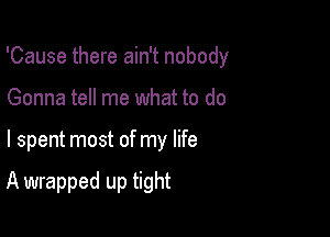 'Cause there ain't nobody

Gonna tell me what to do
I spent most of my life

A wrapped up tight