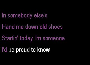 In somebody else's
Hand me down old shoes

Startin' today I'm someone

I'd be proud to know