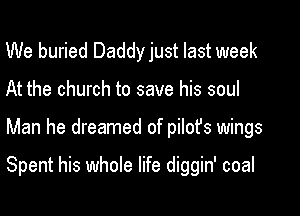 We buried Daddy just last week
At the church to save his soul

Man he dreamed of pilot's wings

Spent his whole life diggin' coal