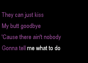 They can just kiss
My butt goodbye

'Cause there ain't nobody

Gonna tell me what to do