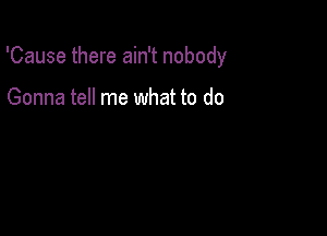 'Cause there ain't nobody

Gonna tell me what to do