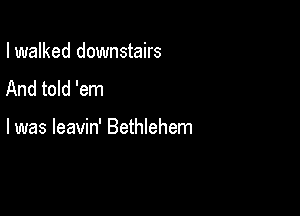 I walked downstairs
And told 'em

I was leavin' Bethlehem