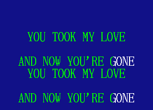 YOU TOOK MY LOVE

AND NOW YOU RE GONE
YOU TOOK MY LOVE

AND NOW YOU RE GONE