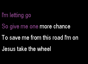 I'm letting go

So give me one more chance
To save me from this road I'm on

Jesus take the wheel