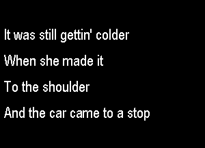 It was still gettin' colder

When she made it
To the shoulder

And the car came to a stop
