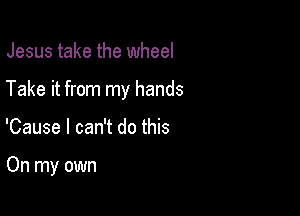 Jesus take the wheel

Take it from my hands

'Cause I can't do this

On my own