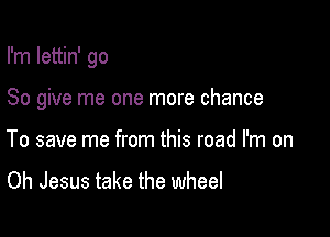 I'm Iettin' go

So give me one more chance
To save me from this road I'm on

Oh Jesus take the wheel