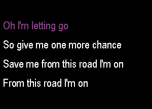 Oh I'm letting go

So give me one more chance

Save me from this road I'm on

From this road I'm on