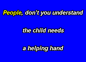 People, don't you understand

the child needs

a helping hand