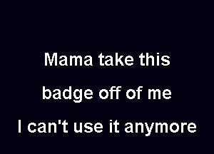 Mama take this

badge off of me

I can't use it anymore