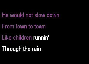 He would not slow down
From town to town

Like children runnin'

Through the rain