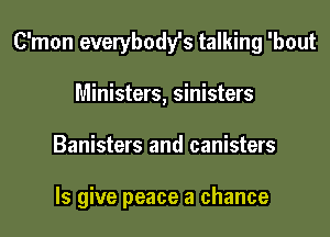 C'mon evewbodfs talking 'bout

Ministers, sinisters
Banisters and canisters

ls give peace a chance