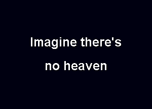 Imagine there's

no heaven