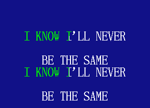 I KNOW I LL NEVER

BE THE SAME
I KNOW I LL NEVER

BE THE SAME l