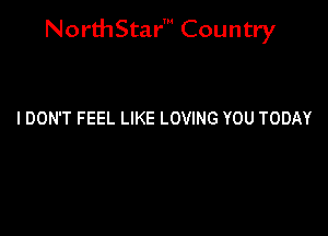 NorthStar' Country

I DON'T FEEL LIKE LOVING YOU TODAY