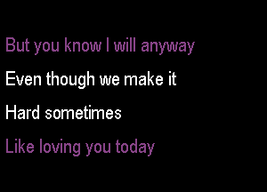 But you know I will anyway
Even though we make it

Hard sometimes

Like loving you today