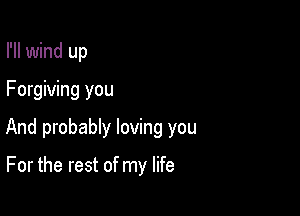 I'll wind up

Forgiving you

And probably loving you

For the rest of my life