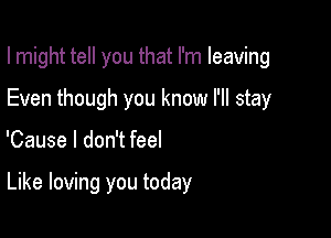 I might tell you that I'm leaving
Even though you know I'll stay

'Cause I don't feel

Like loving you today