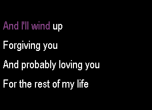 And I'll wind up

Forgiving you

And probably loving you

For the rest of my life