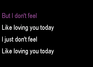 But I don't feel
Like loving you today

ljust don't feel

Like loving you today