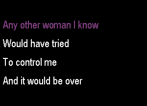 Any other woman I know

Would have tried

To control me

And it would be over