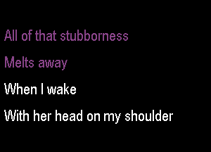 All of that stubborness
Melts away
When I wake

With her head on my shoulder