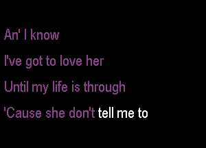 An' I know

I've got to love her

Until my life is through

'Cause she don't tell me to