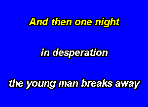And then one night

in desperation

the young man breaks away