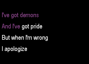 I've got demons

And I've got pride

But when I'm wrong

I apologize