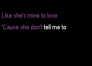 Like she's mine to lose

'Cause she don't tell me to