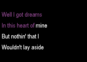 Well I got dreams
In this heart of mine
But nothin' that l

Wouldn't lay aside