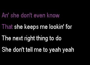 An' she don't even know
That she keeps me lookin' for

The next right thing to do

She don't tell me to yeah yeah