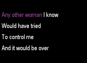 Any other woman I know

Would have tried

To control me

And it would be over