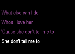 What else can I do

Whoa I love her

'Cause she don't tell me to

She don't tell me to