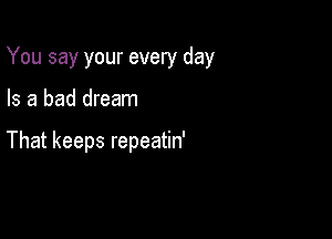 You say your every day

Is a bad dream

That keeps repeatin'