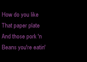 How do you like
That paper plate
And those pork 'n

Beans you're eatin'