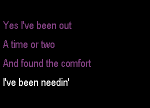 Yes I've been out

A time or two

And found the comfort

I've been needin'