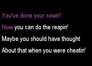 You've done your sowin'

Now you can do the reapin'

Maybe you should have thought

About that when you were cheatin'