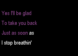 Yes I'll be glad
To take you back

Just as soon as

I stop breathin'