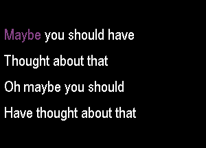 Maybe you should have
Thought about that

Oh maybe you should
Have thought about that