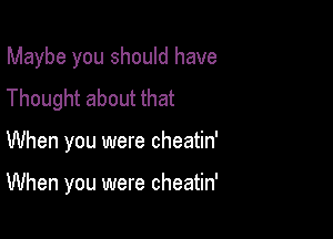 Maybe you should have
Thought about that

When you were cheatin'

When you were cheatin'