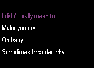 I didn't really mean to

Make you cry

Oh baby

Sometimes I wonder why