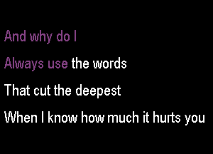 And why do I

Always use the words

That cut the deepest

When I know how much it hunts you