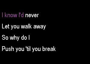 I know I'd never

Let you walk away

So why do I
Push you 'til you break