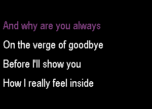 And why are you always

On the verge of goodbye
Before I'll show you

How I really feel inside