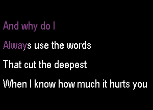 And why do I

Always use the words

That cut the deepest

When I know how much it hunts you