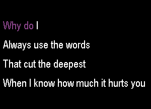 Why do I

Always use the words

That cut the deepest

When I know how much it hunts you