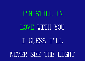 P M STILL IN

LOVE WITH YOU

I GUESS P LL
NEVER SEE THE LIGHT