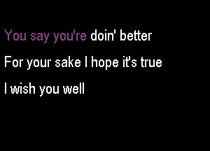 You say you're doin' better

For your sake I hope ifs true

I wish you we