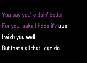 You say you're doin' better

For your sake I hope ifs true

I wish you we
But that's all that I can do